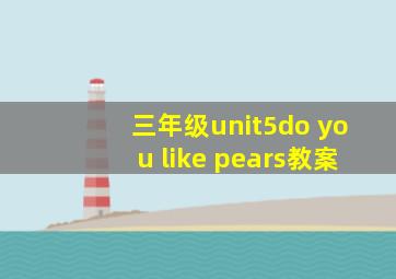 三年级unit5do you like pears教案